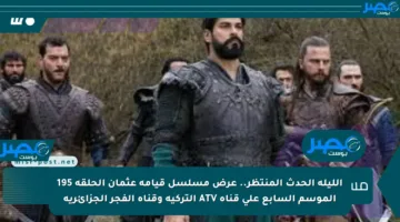 الليلة الحدث المنتظر.. عرض مسلسل قيامة عثمان الحلقة 195 الموسم السابع على قناة ATV التركية وقناة الفجر الجزائرية